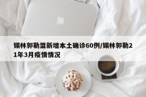 锡林郭勒盟新增本土确诊60例/锡林郭勒21年3月疫情情况