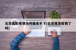 北京此轮疫情为何居高不下(北京爆发疫情了吗)