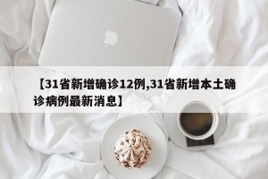 【31省新增确诊12例,31省新增本土确诊病例最新消息】