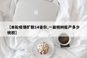 【本轮疫情扩散14省份,一亩桃树能产多少桃胶】