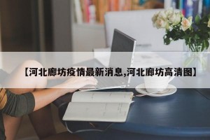 【河北廊坊疫情最新消息,河北廊坊高清图】