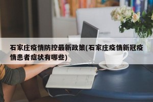 石家庄疫情防控最新政策(石家庄疫情新冠疫情患者症状有哪些)