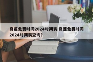 高速免费时间2024时间表.高速免费时间2024时间表查询？