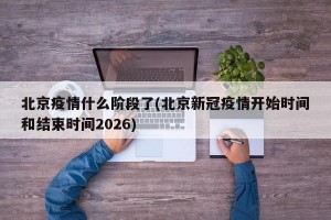 北京疫情什么阶段了(北京新冠疫情开始时间和结束时间2026)