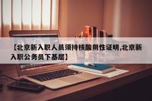 【北京新入职人员须持核酸阴性证明,北京新入职公务员下基层】