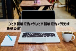 【北京新增报告2例,北京新增报告2例无症状感染者】