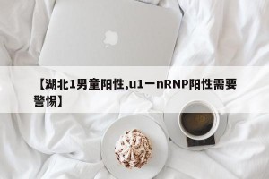 【湖北1男童阳性,u1一nRNP阳性需要警惕】