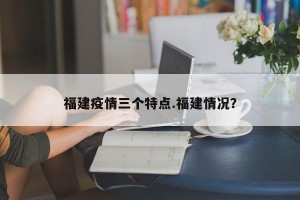 福建疫情三个特点.福建情况？