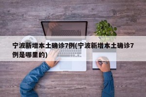 宁波新增本土确诊7例(宁波新增本土确诊7例是哪里的)