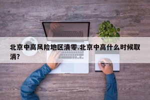 北京中高风险地区清零.北京中高什么时候取消？
