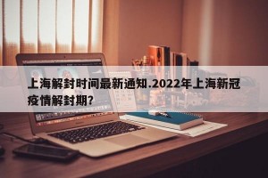 上海解封时间最新通知.2022年上海新冠疫情解封期？