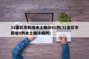 31省区市新增本土确诊61例(31省区市新增5例本土确诊病例)