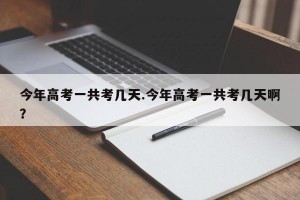 今年高考一共考几天.今年高考一共考几天啊？