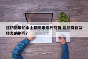 沈阳新增的本土病例未接种疫苗.沈阳有新型肺炎病例吗？