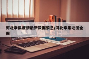 河北辛集疫情最新数据消息/河北辛集地图全图