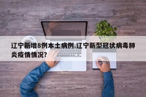 辽宁新增8例本土病例.辽宁新型冠状病毒肺炎疫情情况？
