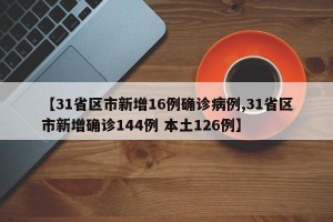 【31省区市新增16例确诊病例,31省区市新增确诊144例 本土126例】