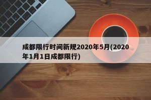 成都限行时间新规2020年5月(2020年1月1日成都限行)