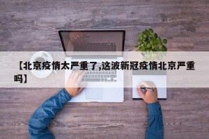【北京疫情太严重了,这波新冠疫情北京严重吗】