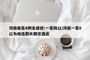 河南报告4例无症状:一家四口/河南一家8口为啥选取长期住酒店