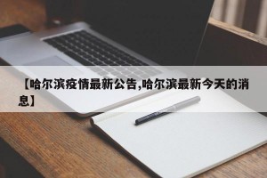 【哈尔滨疫情最新公告,哈尔滨最新今天的消息】