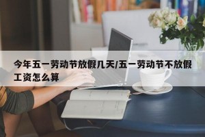 今年五一劳动节放假几天/五一劳动节不放假工资怎么算
