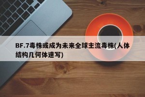 BF.7毒株或成为未来全球主流毒株(人体结构几何体速写)