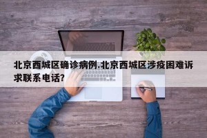 北京西城区确诊病例.北京西城区涉疫困难诉求联系电话？