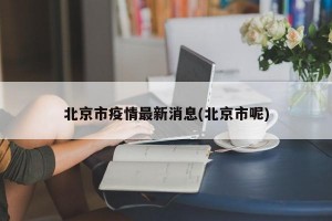 北京市疫情最新消息(北京市呢)