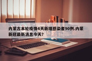 内蒙古本轮疫情4天新增感染者90例.内蒙新冠最新消息今天？
