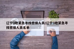 辽宁3地紧急寻找密接人员/辽宁3地紧急寻找密接人员名单
