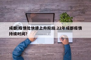 成都:疫情处快速上升阶段.22年成都疫情持续时间？