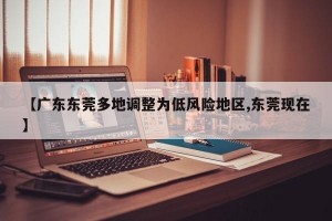 【广东东莞多地调整为低风险地区,东莞现在】