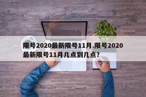限号2020最新限号11月.限号2020最新限号11月几点到几点？