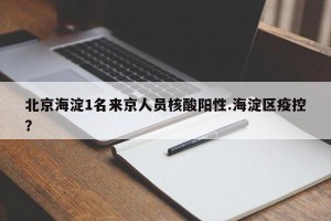 北京海淀1名来京人员核酸阳性.海淀区疫控？