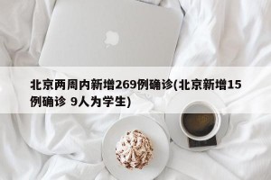 北京两周内新增269例确诊(北京新增15例确诊 9人为学生)