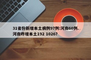 31省份新增本土病例97例:河南60例.河南昨增本土192 1026？