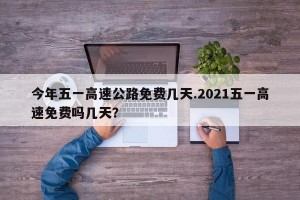 今年五一高速公路免费几天.2021五一高速免费吗几天？