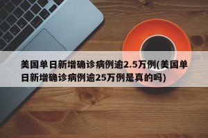 美国单日新增确诊病例逾2.5万例(美国单日新增确诊病例逾25万例是真的吗)