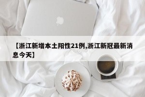 【浙江新增本土阳性21例,浙江新冠最新消息今天】
