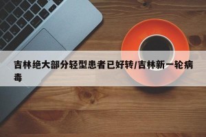 吉林绝大部分轻型患者已好转/吉林新一轮病毒