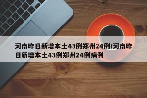 河南昨日新增本土43例郑州24例/河南昨日新增本土43例郑州24例病例