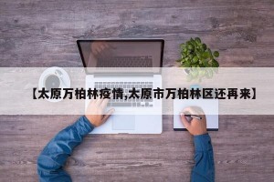 【太原万柏林疫情,太原市万柏林区还再来】
