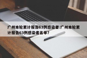 广州本轮累计报告63例感染者.广州本轮累计报告63例感染者名单？