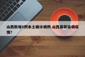 山西新增8例本土确诊病例.山西最新染病疫情？