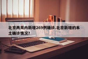 北京两周内新增269例确诊.北京新增的本土确诊情况？