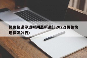极兔快递停运时间最新通知2022(极兔快递停发公告)