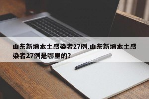 山东新增本土感染者27例.山东新增本土感染者27例是哪里的？