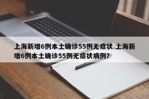 上海新增6例本土确诊55例无症状.上海新增6例本土确诊55例无症状病例？