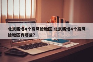 北京新增4个高风险地区.北京新增4个高风险地区有哪些？